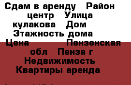 Сдам в аренду › Район ­ центр › Улица ­ кулакова › Дом ­ 8/2 › Этажность дома ­ 5 › Цена ­ 8 500 - Пензенская обл., Пенза г. Недвижимость » Квартиры аренда   
